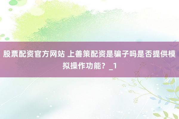 股票配资官方网站 上善策配资是骗子吗是否提供模拟操作功能？_1